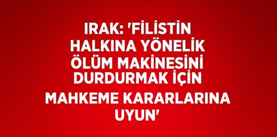 IRAK: 'FİLİSTİN HALKINA YÖNELİK ÖLÜM MAKİNESİNİ DURDURMAK İÇİN MAHKEME KARARLARINA UYUN'