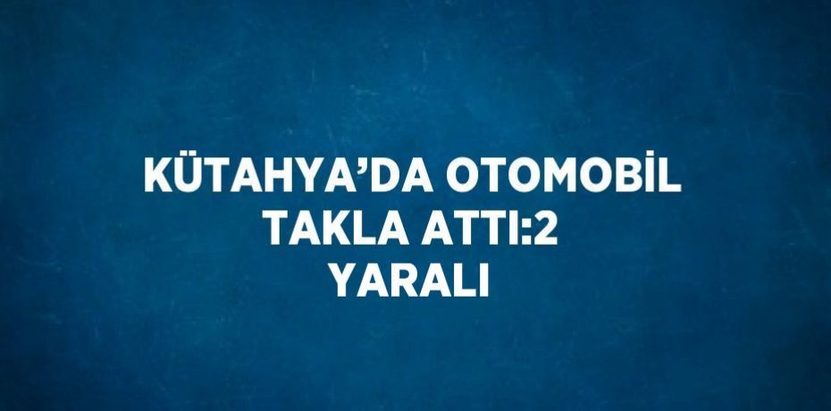 KÜTAHYA’DA OTOMOBİL TAKLA ATTI:2 YARALI