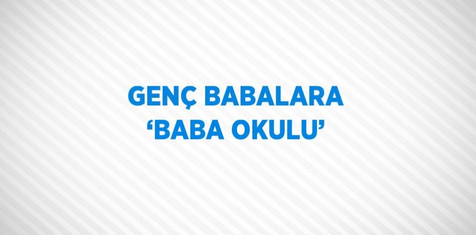 GENÇ BABALARA ‘BABA OKULU’