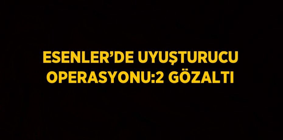 ESENLER’DE UYUŞTURUCU OPERASYONU:2 GÖZALTI
