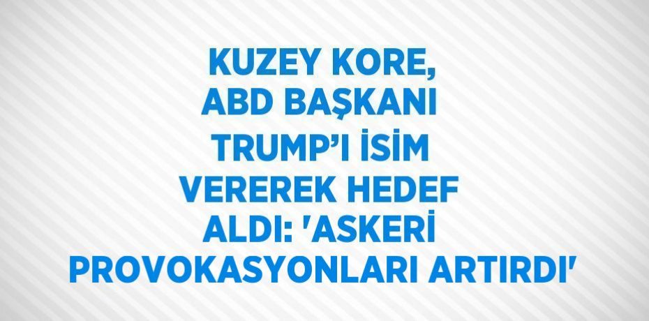 KUZEY KORE, ABD BAŞKANI TRUMP’I İSİM VEREREK HEDEF ALDI: 'ASKERİ PROVOKASYONLARI ARTIRDI'