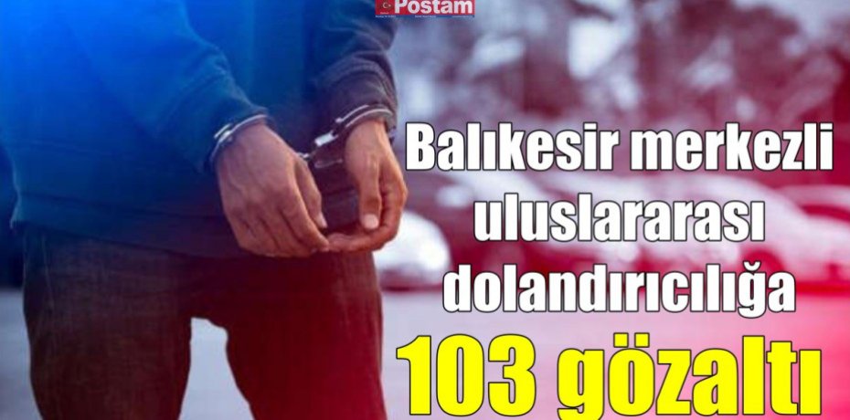 Balıkesir merkezli uluslararası dolandırıcılığa 103 gözaltı