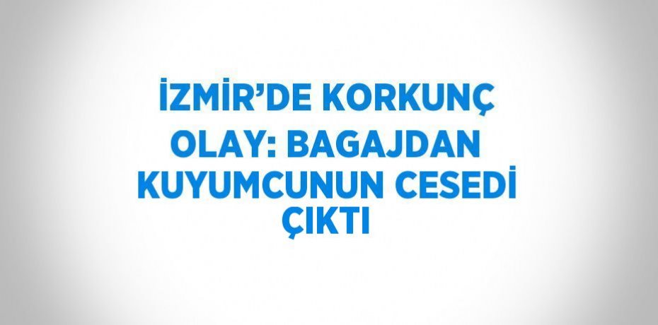 İZMİR’DE KORKUNÇ OLAY: BAGAJDAN KUYUMCUNUN CESEDİ ÇIKTI