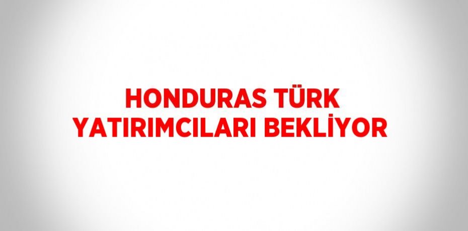HONDURAS TÜRK YATIRIMCILARI BEKLİYOR