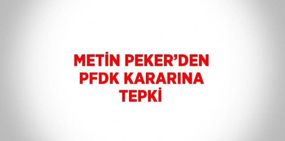 METİN PEKER’DEN PFDK KARARINA TEPKİ