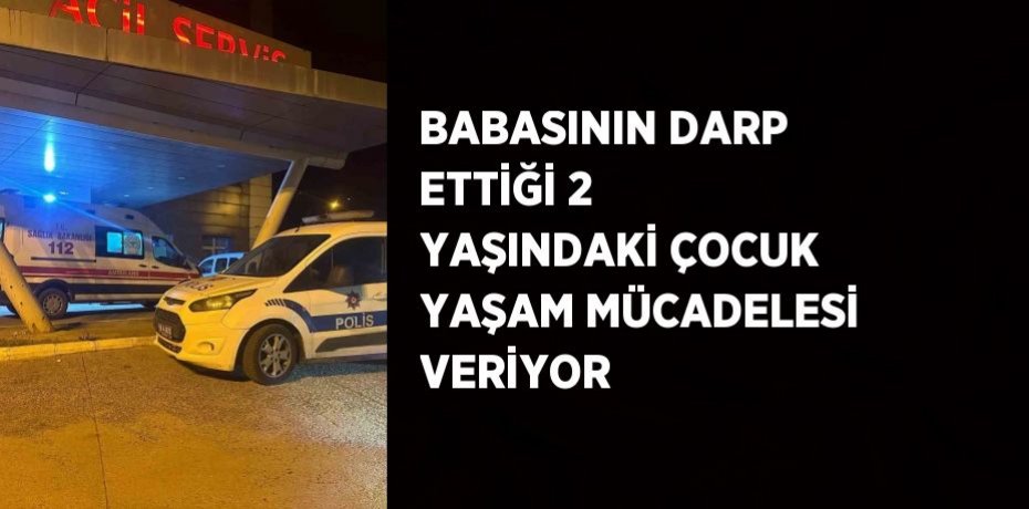BABASININ DARP ETTİĞİ 2 YAŞINDAKİ ÇOCUK YAŞAM MÜCADELESİ VERİYOR