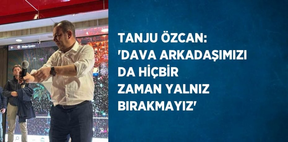 TANJU ÖZCAN: 'DAVA ARKADAŞIMIZI DA HİÇBİR ZAMAN YALNIZ BIRAKMAYIZ'