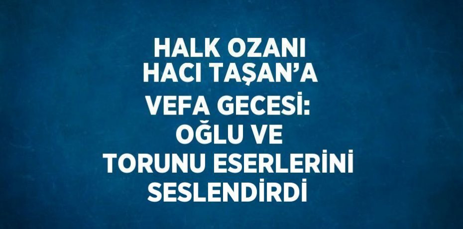 HALK OZANI HACI TAŞAN’A VEFA GECESİ: OĞLU VE TORUNU ESERLERİNİ SESLENDİRDİ
