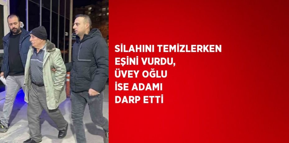 SİLAHINI TEMİZLERKEN EŞİNİ VURDU, ÜVEY OĞLU İSE ADAMI DARP ETTİ