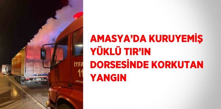 AMASYA’DA KURUYEMİŞ YÜKLÜ TIR’IN DORSESİNDE KORKUTAN YANGIN