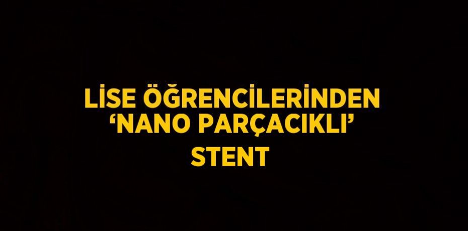 LİSE ÖĞRENCİLERİNDEN ‘NANO PARÇACIKLI’ STENT