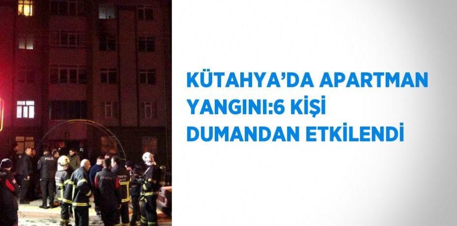 KÜTAHYA’DA APARTMAN YANGINI:6 KİŞİ DUMANDAN ETKİLENDİ