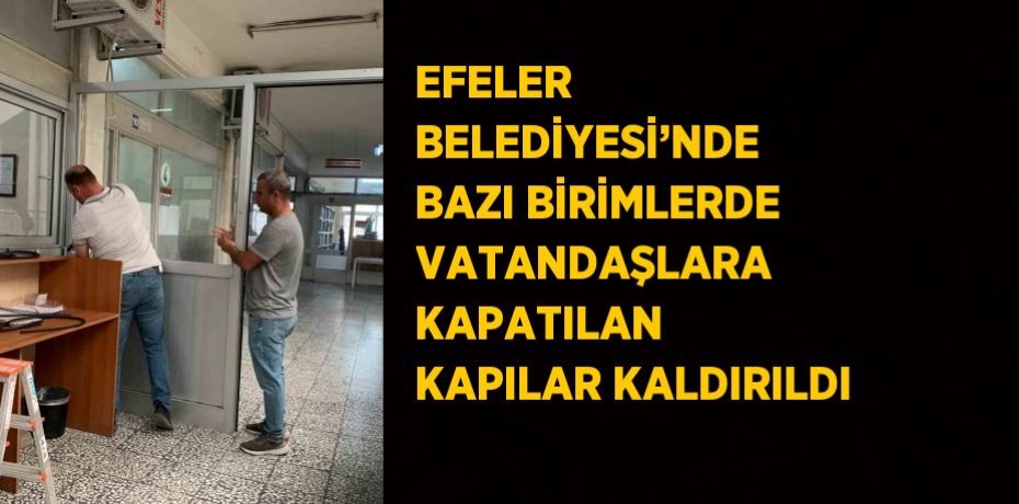 EFELER BELEDİYESİ’NDE BAZI BİRİMLERDE VATANDAŞLARA KAPATILAN KAPILAR KALDIRILDI