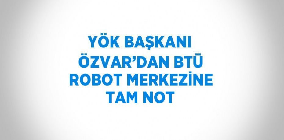 YÖK BAŞKANI ÖZVAR’DAN BTÜ ROBOT MERKEZİNE TAM NOT