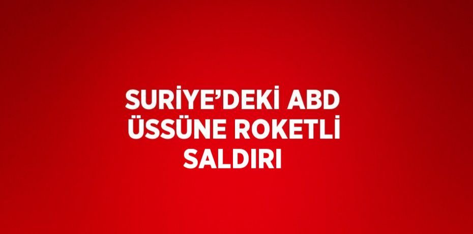 SURİYE’DEKİ ABD ÜSSÜNE ROKETLİ SALDIRI
