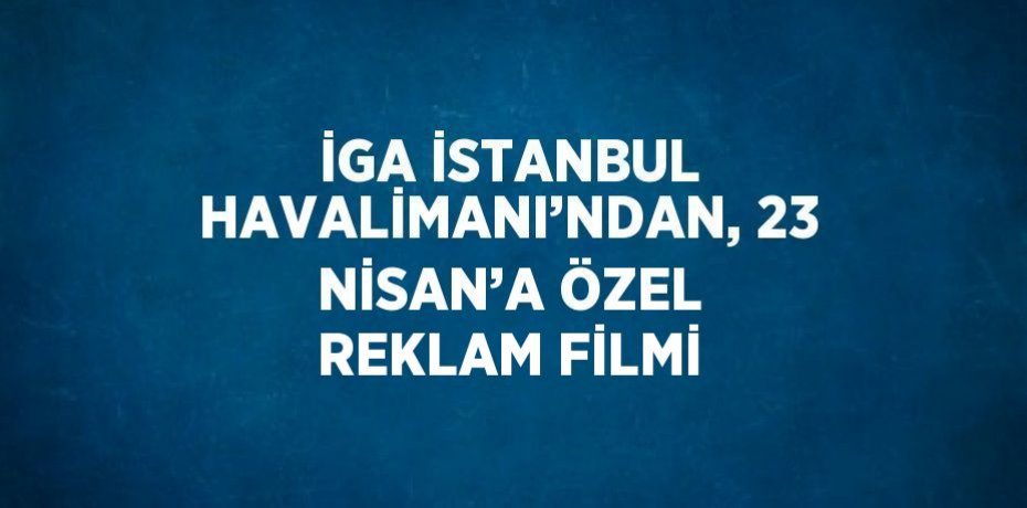 İGA İSTANBUL HAVALİMANI’NDAN, 23 NİSAN’A ÖZEL REKLAM FİLMİ
