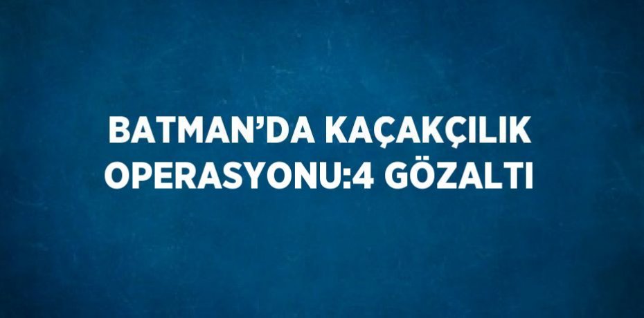 BATMAN’DA KAÇAKÇILIK OPERASYONU:4 GÖZALTI