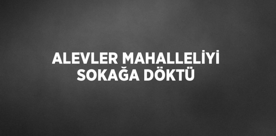 ALEVLER MAHALLELİYİ SOKAĞA DÖKTÜ