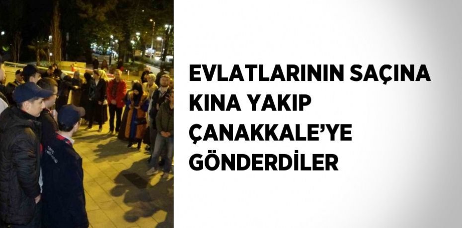 EVLATLARININ SAÇINA KINA YAKIP ÇANAKKALE’YE GÖNDERDİLER