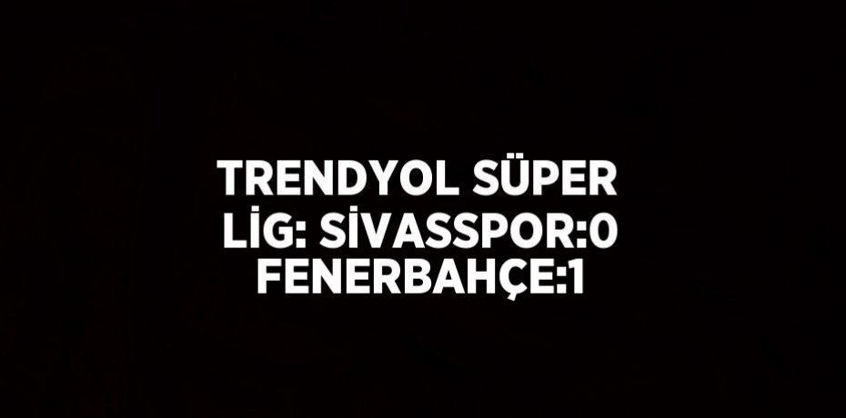 TRENDYOL SÜPER LİG: SİVASSPOR:0 FENERBAHÇE:1