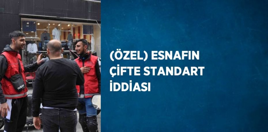 (ÖZEL) ESNAFIN ÇİFTE STANDART İDDİASI