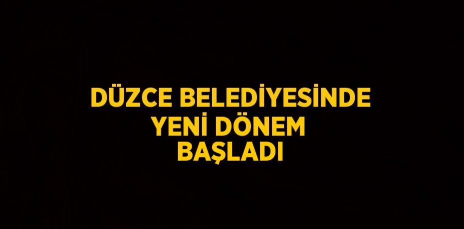 DÜZCE BELEDİYESİNDE YENİ DÖNEM BAŞLADI
