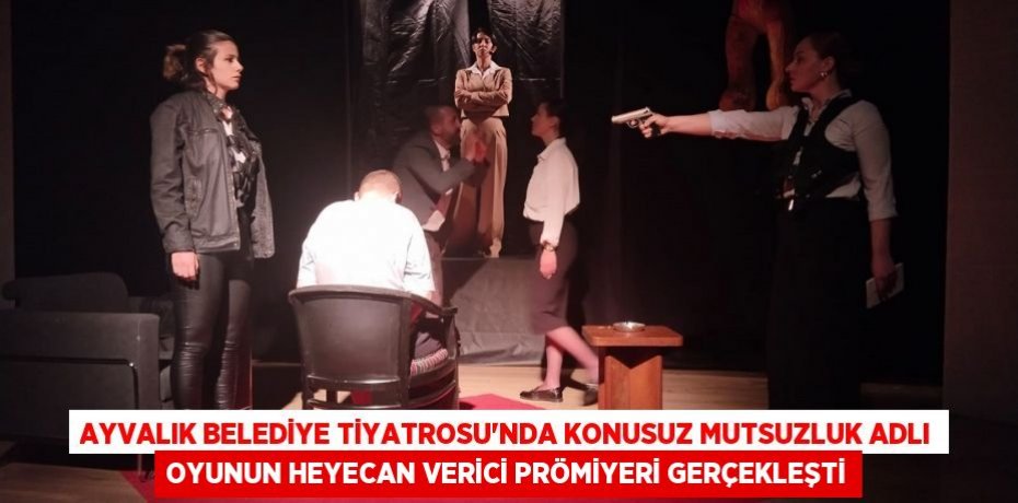 Ayvalık Belediye Tiyatrosu'nda Konusuz Mutsuzluk Adlı Oyunun Heyecan Verici Prömiyeri Gerçekleşti