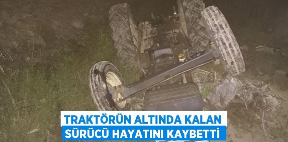 Traktörün altında kalan sürücü hayatını kaybetti