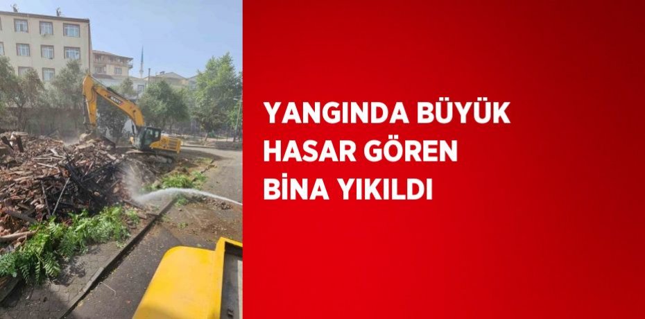 YANGINDA BÜYÜK HASAR GÖREN BİNA YIKILDI
