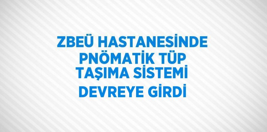 ZBEÜ HASTANESİNDE PNÖMATİK TÜP TAŞIMA SİSTEMİ DEVREYE GİRDİ
