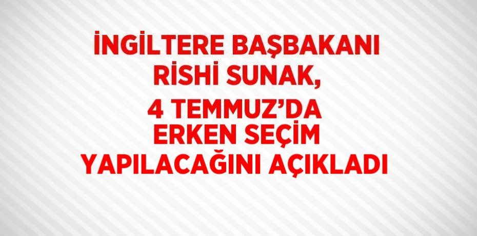 İNGİLTERE BAŞBAKANI RİSHİ SUNAK, 4 TEMMUZ’DA ERKEN SEÇİM YAPILACAĞINI AÇIKLADI