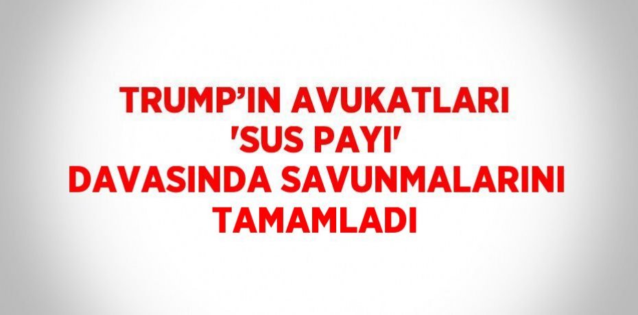 TRUMP’IN AVUKATLARI 'SUS PAYI' DAVASINDA SAVUNMALARINI TAMAMLADI