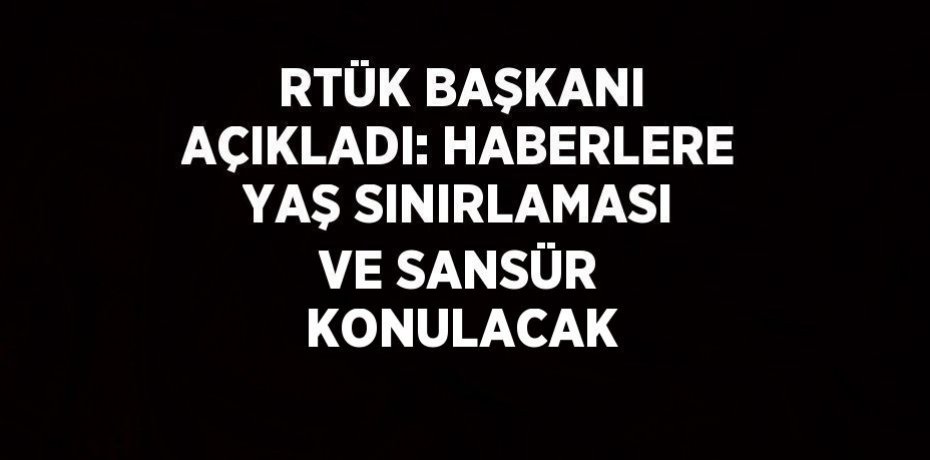 RTÜK BAŞKANI AÇIKLADI: HABERLERE YAŞ SINIRLAMASI VE SANSÜR KONULACAK