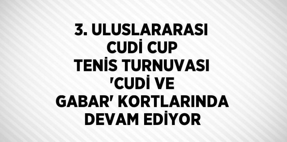 3. ULUSLARARASI CUDİ CUP TENİS TURNUVASI 'CUDİ VE GABAR' KORTLARINDA DEVAM EDİYOR