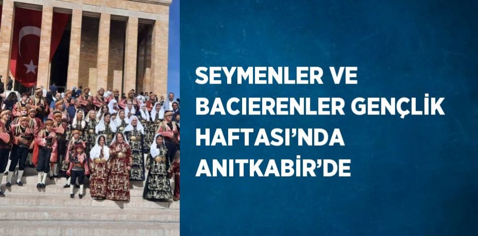 SEYMENLER VE BACIERENLER GENÇLİK HAFTASI’NDA ANITKABİR’DE