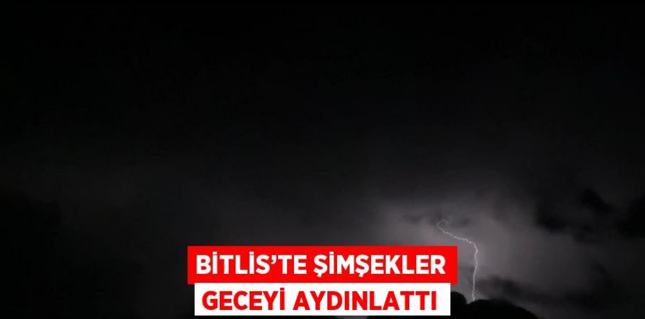 BİTLİS’TE ŞİMŞEKLER GECEYİ AYDINLATTI