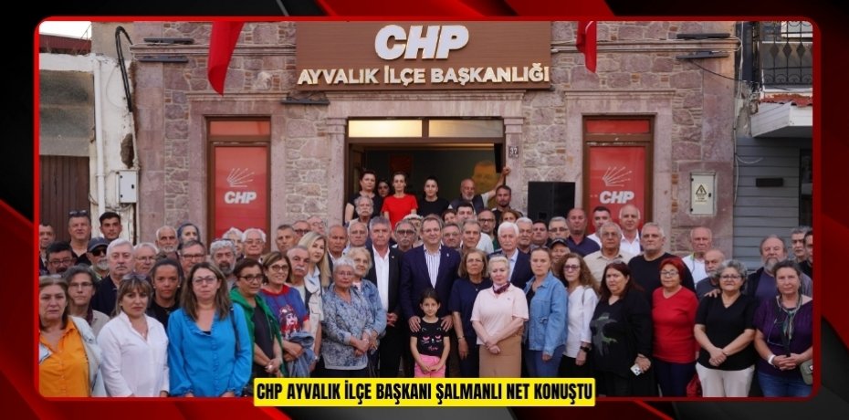 CHP AYVALIK İLÇE BAŞKANI ŞALMANLI NET KONUŞTU