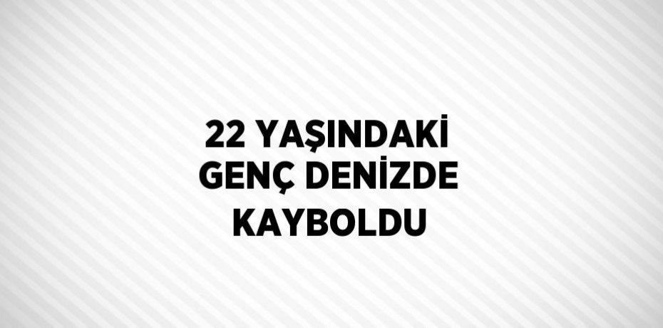 22 YAŞINDAKİ GENÇ DENİZDE KAYBOLDU