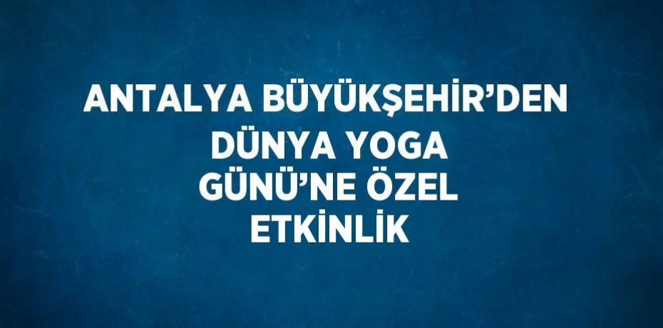 ANTALYA BÜYÜKŞEHİR’DEN DÜNYA YOGA GÜNÜ’NE ÖZEL ETKİNLİK