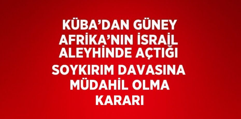 KÜBA’DAN GÜNEY AFRİKA’NIN İSRAİL ALEYHİNDE AÇTIĞI SOYKIRIM DAVASINA MÜDAHİL OLMA KARARI