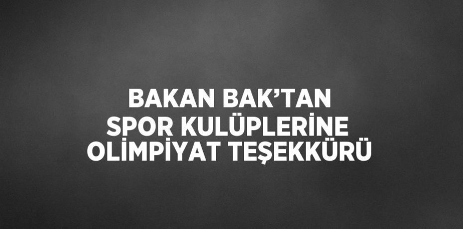 BAKAN BAK’TAN SPOR KULÜPLERİNE OLİMPİYAT TEŞEKKÜRÜ