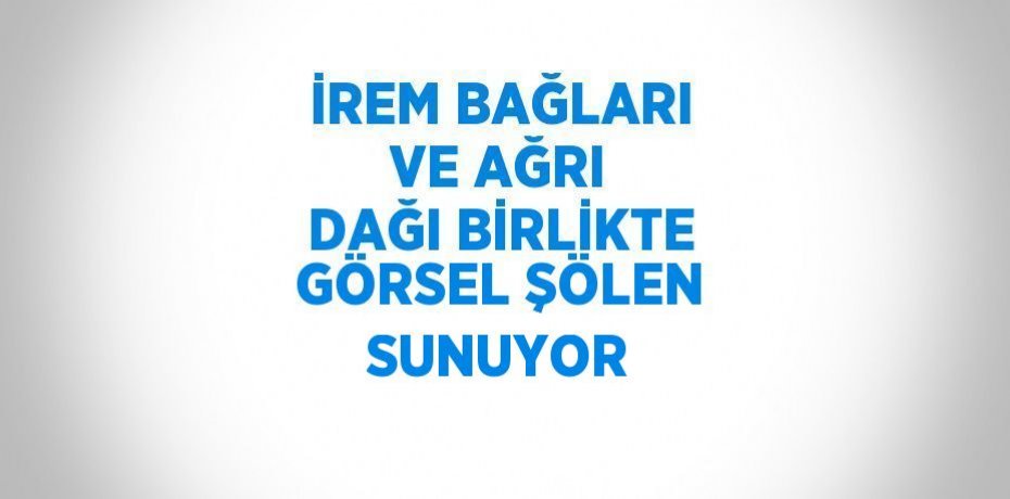 İREM BAĞLARI VE AĞRI DAĞI BİRLİKTE GÖRSEL ŞÖLEN SUNUYOR