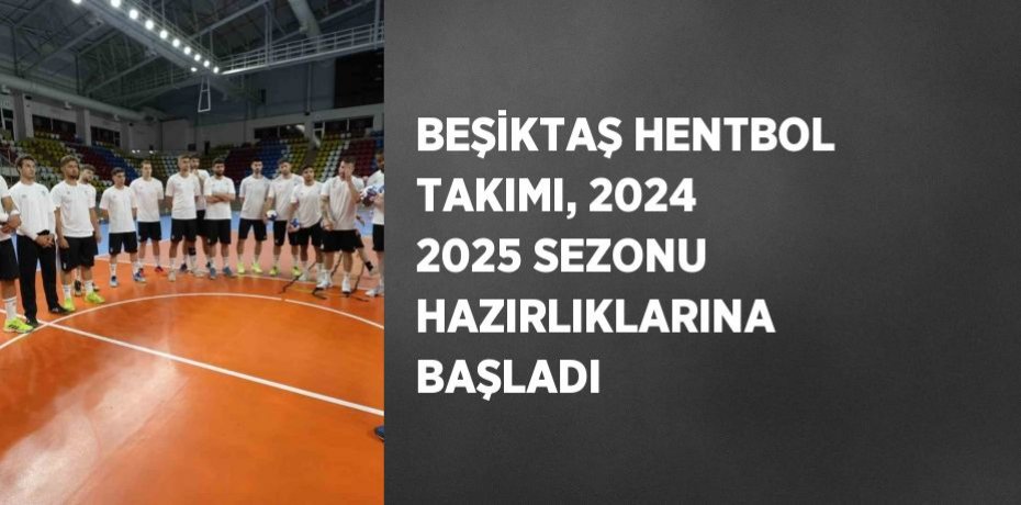 BEŞİKTAŞ HENTBOL TAKIMI, 2024 2025 SEZONU HAZIRLIKLARINA BAŞLADI