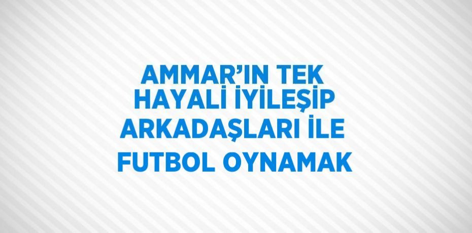 AMMAR’IN TEK HAYALİ İYİLEŞİP ARKADAŞLARI İLE FUTBOL OYNAMAK