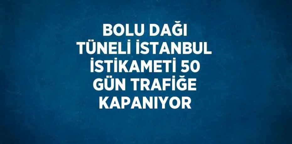 BOLU DAĞI TÜNELİ İSTANBUL İSTİKAMETİ 50 GÜN TRAFİĞE KAPANIYOR