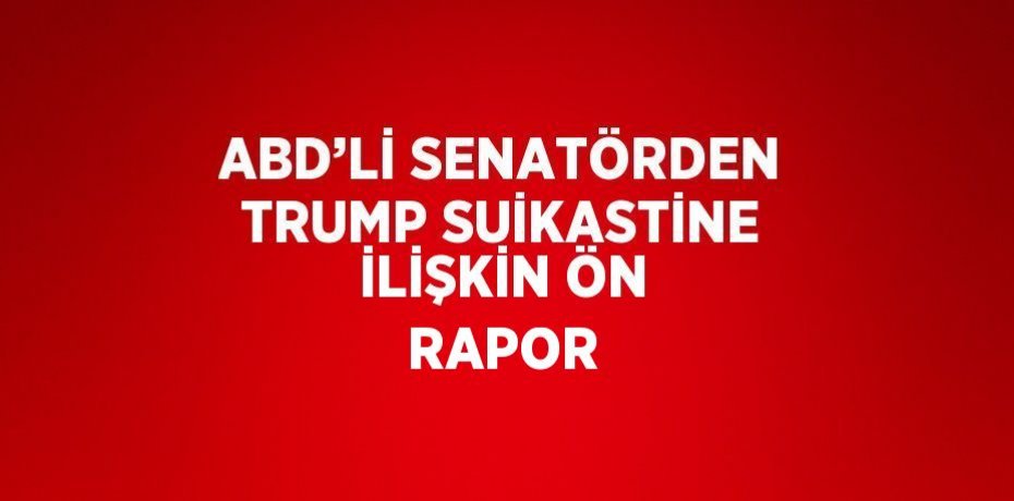 ABD’Lİ SENATÖRDEN TRUMP SUİKASTİNE İLİŞKİN ÖN RAPOR