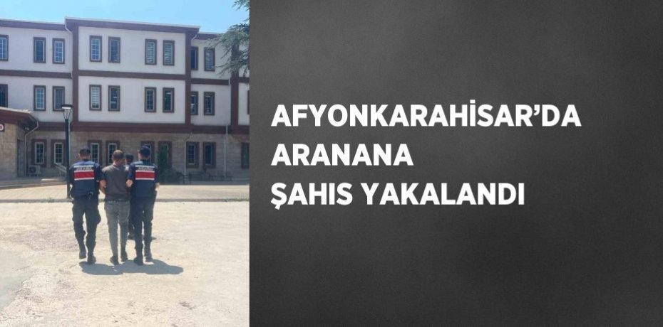 AFYONKARAHİSAR’DA ARANANA ŞAHIS YAKALANDI