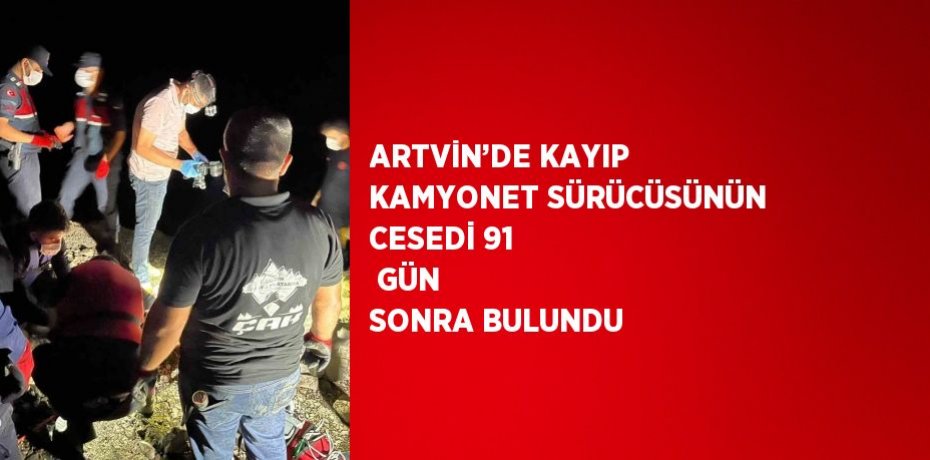 ARTVİN’DE KAYIP KAMYONET SÜRÜCÜSÜNÜN CESEDİ 91  GÜN SONRA BULUNDU