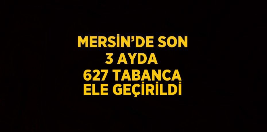 MERSİN’DE SON 3 AYDA 627 TABANCA ELE GEÇİRİLDİ