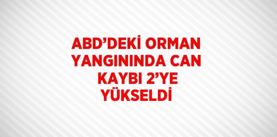 ABD’DEKİ ORMAN YANGININDA CAN KAYBI 2’YE YÜKSELDİ